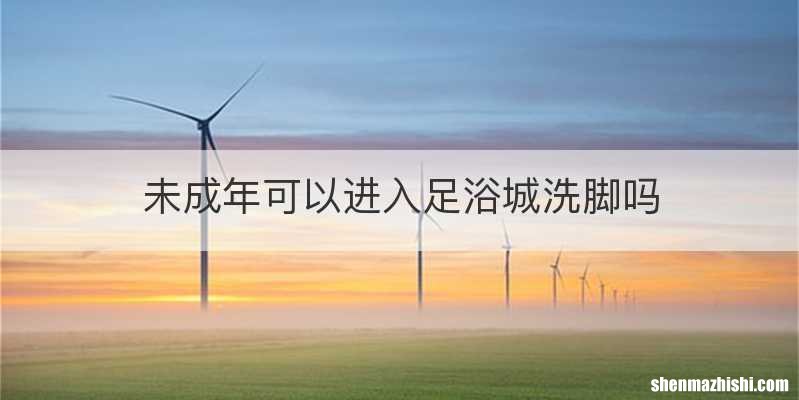 未成年可以进入足浴城洗脚吗