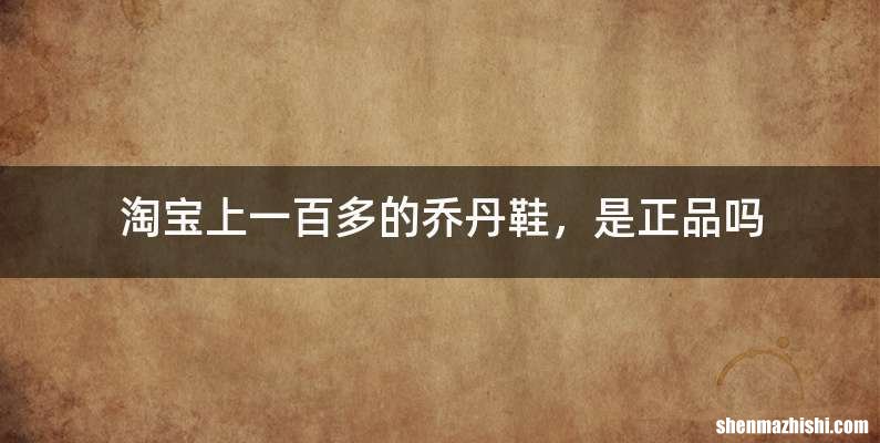 淘宝上一百多的乔丹鞋，是正品吗