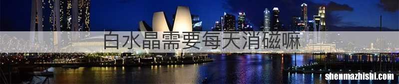 白水晶需要每天消磁嘛