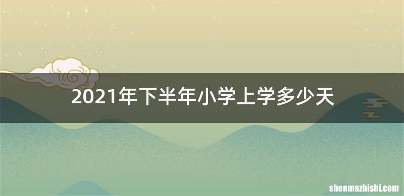 2021年下半年小学上学多少天