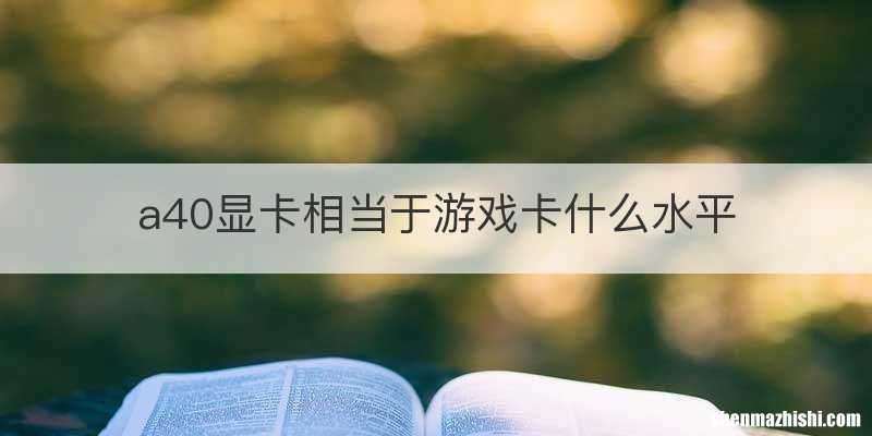 a40显卡相当于游戏卡什么水平