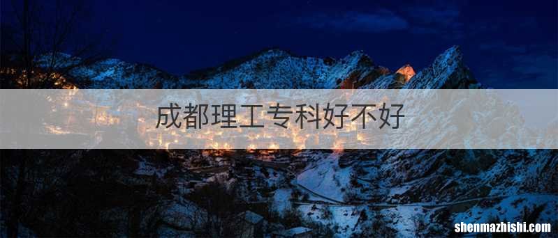 成都理工专科好不好