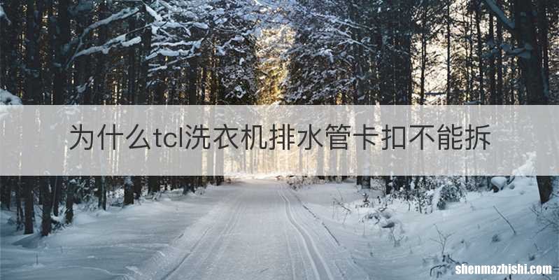 为什么tcl洗衣机排水管卡扣不能拆