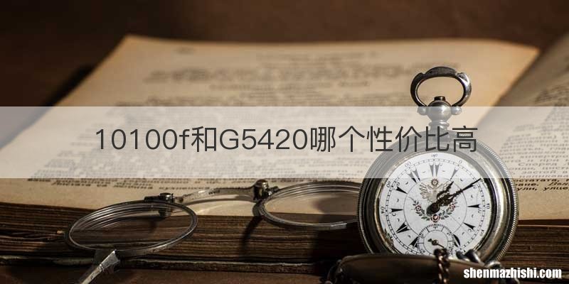 10100f和G5420哪个性价比高
