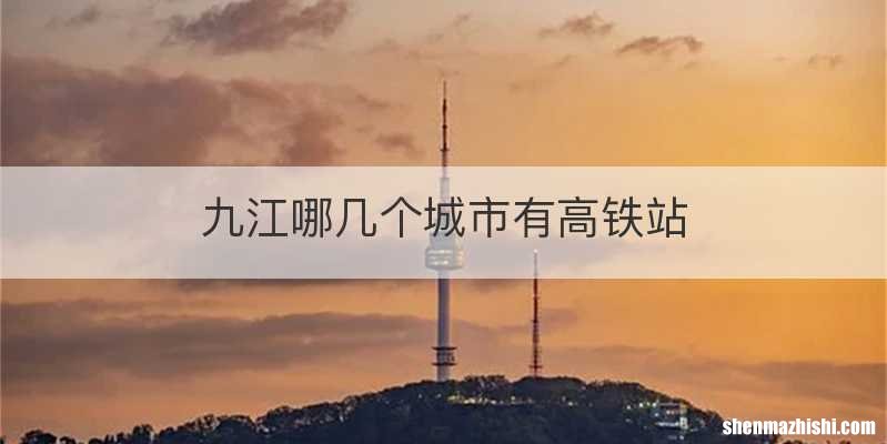 九江哪几个城市有高铁站
