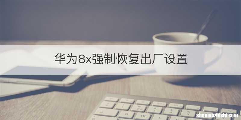 华为8x强制恢复出厂设置