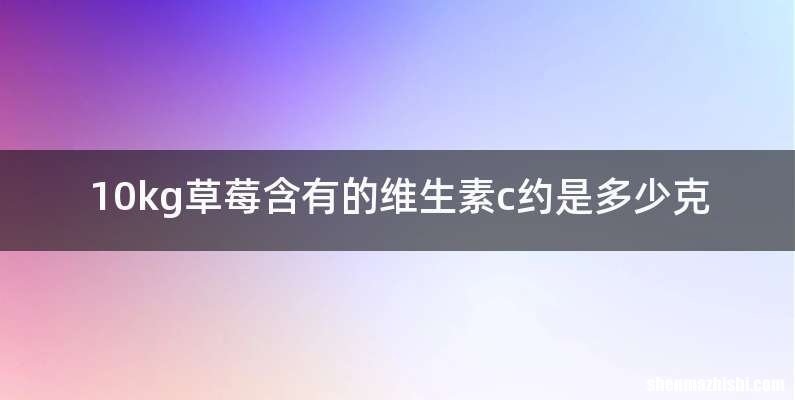 10kg草莓含有的维生素c约是多少克
