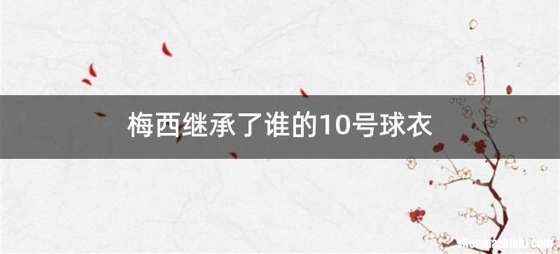 梅西继承了谁的10号球衣