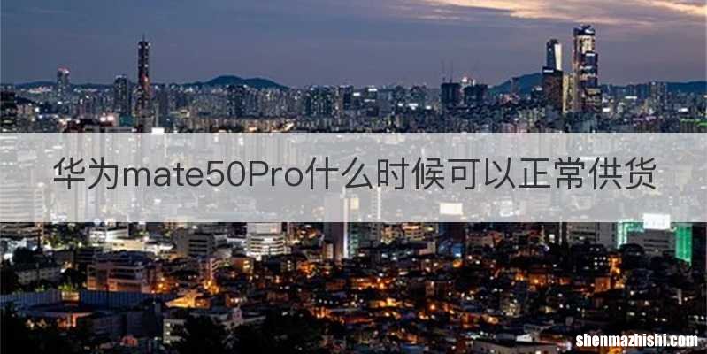 华为mate50Pro什么时候可以正常供货