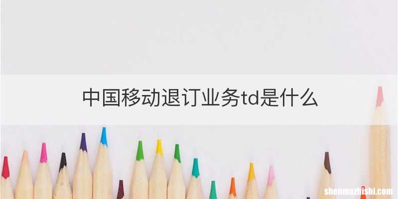 中国移动退订业务td是什么