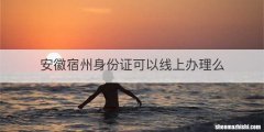 安徽宿州身份证可以线上办理么