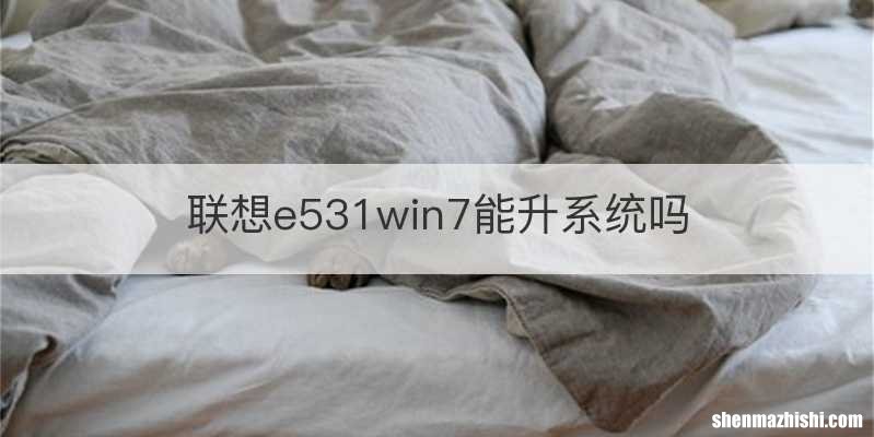 联想e531win7能升系统吗