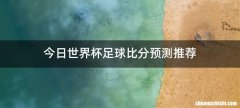 今日世界杯足球比分预测推荐
