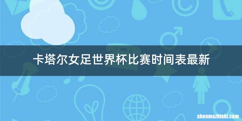 卡塔尔女足世界杯比赛时间表最新