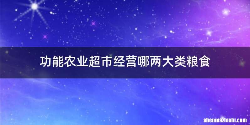 功能农业超市经营哪两大类粮食