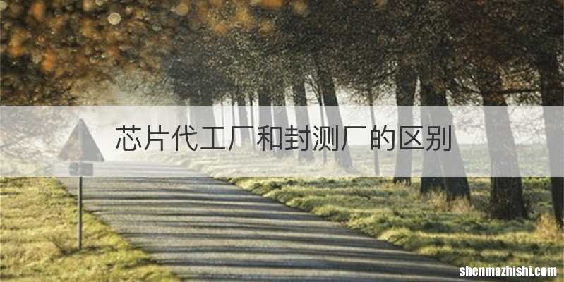 芯片代工厂和封测厂的区别