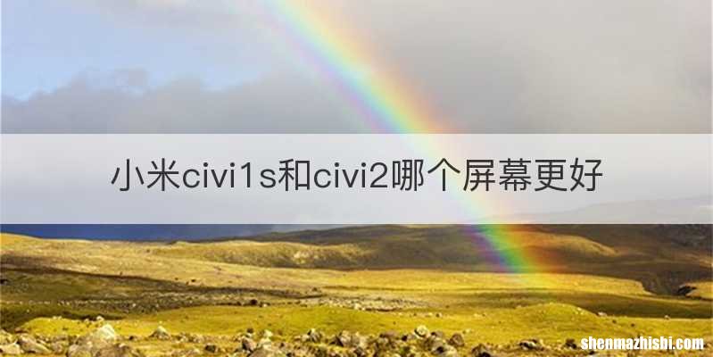 小米civi1s和civi2哪个屏幕更好