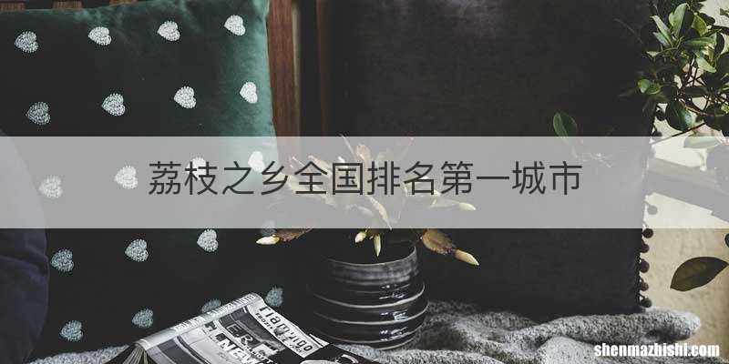 荔枝之乡全国排名第一城市