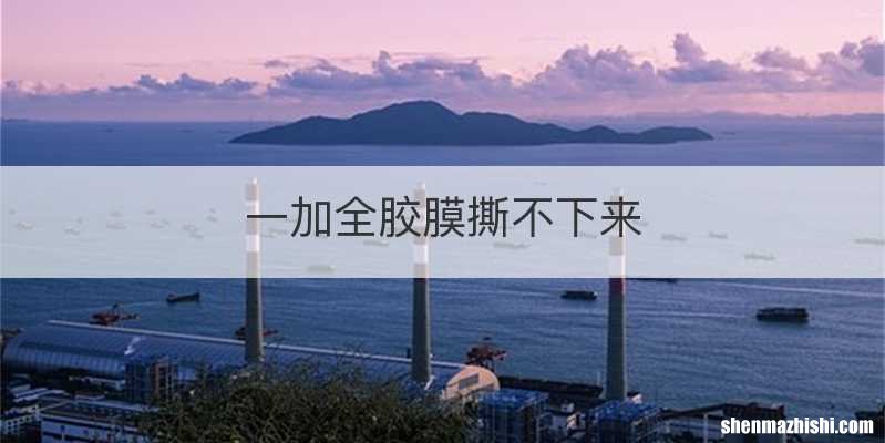 一加全胶膜撕不下来