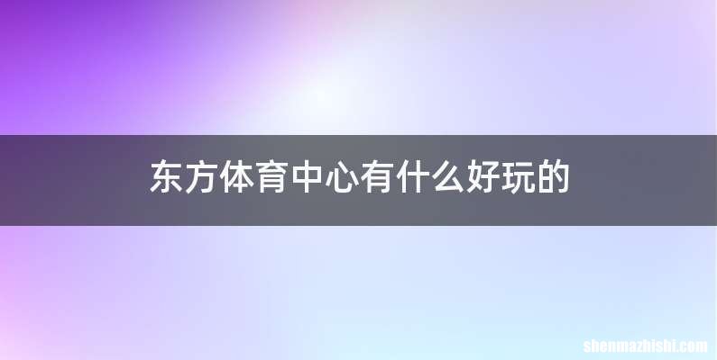 东方体育中心有什么好玩的