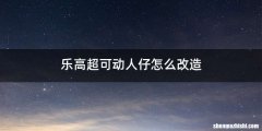 乐高超可动人仔怎么改造