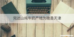 完达山纯牛奶产地为啥是天津