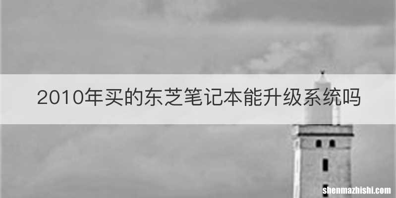 2010年买的东芝笔记本能升级系统吗