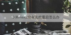 小米max2经常无故重启怎么办