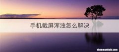 手机截屏浑浊怎么解决