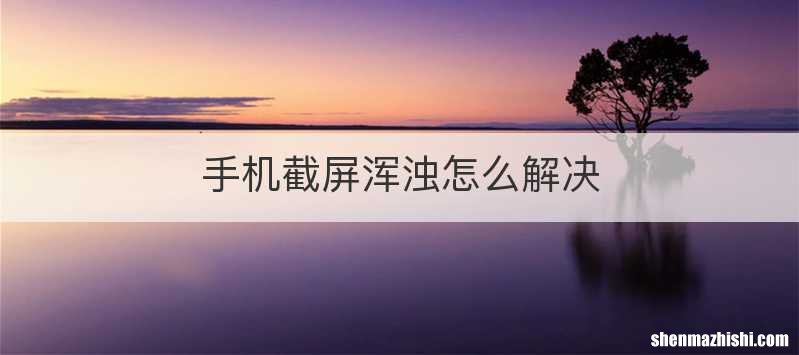 手机截屏浑浊怎么解决
