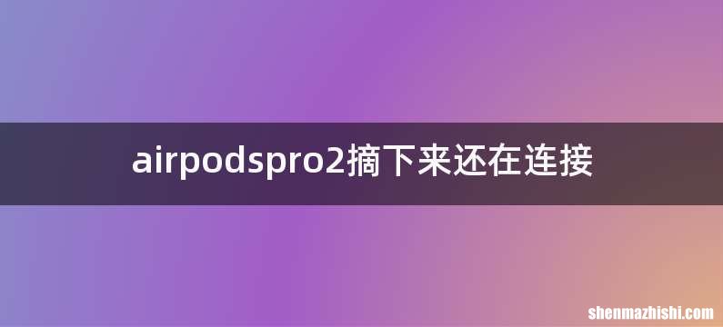 airpodspro2摘下来还在连接
