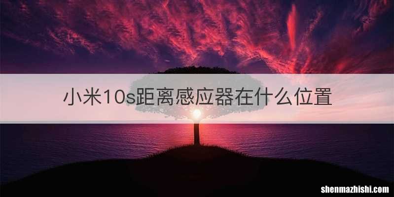 小米10s距离感应器在什么位置