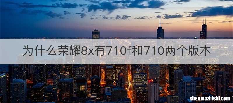 为什么荣耀8x有710f和710两个版本