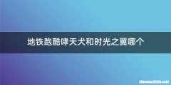 地铁跑酷哮天犬和时光之翼哪个