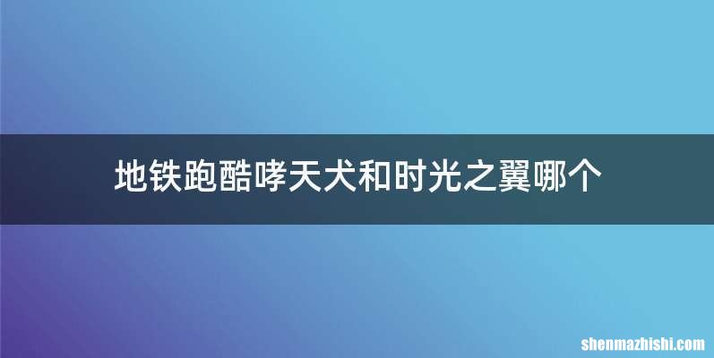 地铁跑酷哮天犬和时光之翼哪个
