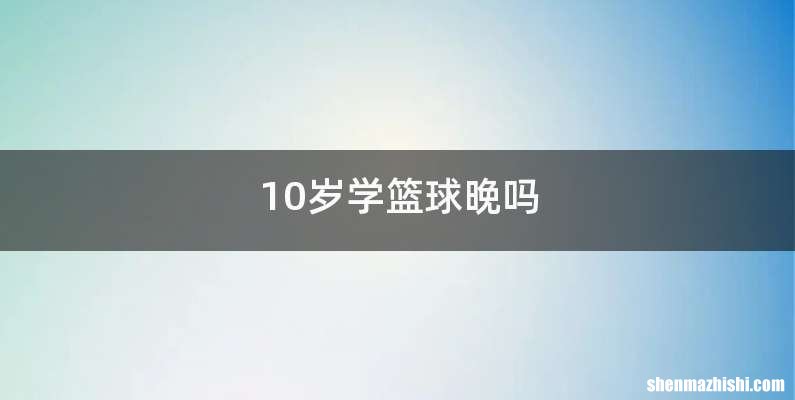 10岁学篮球晚吗