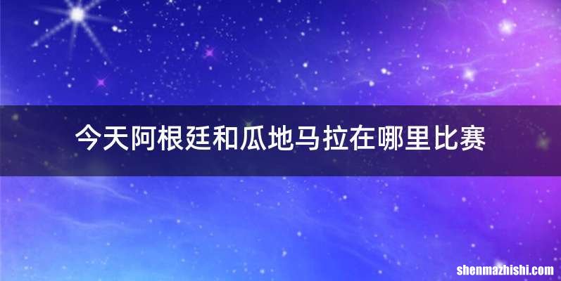 今天阿根廷和瓜地马拉在哪里比赛