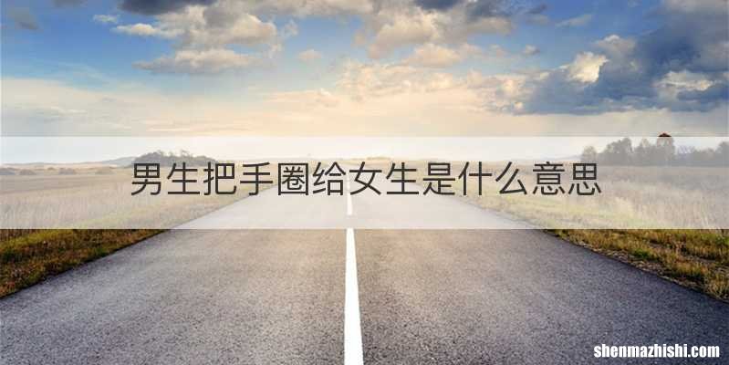 男生把手圈给女生是什么意思