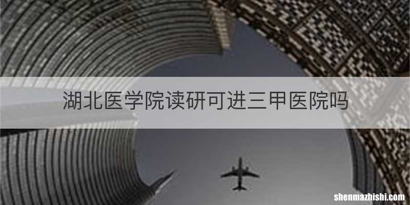 湖北医学院读研可进三甲医院吗