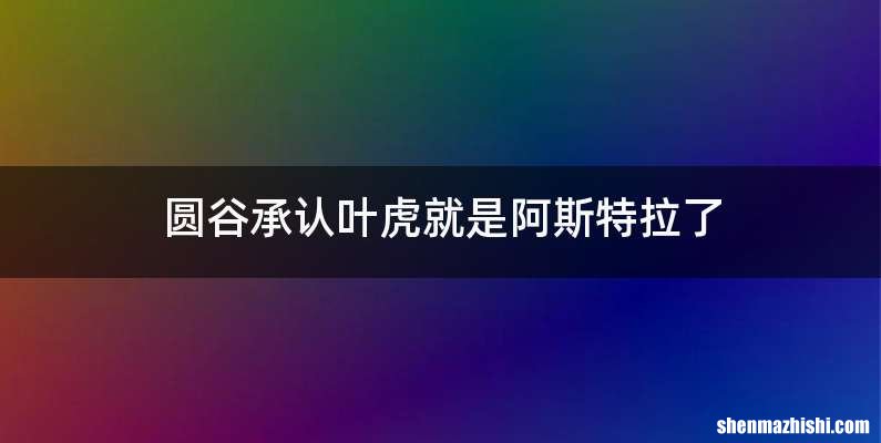 圆谷承认叶虎就是阿斯特拉了
