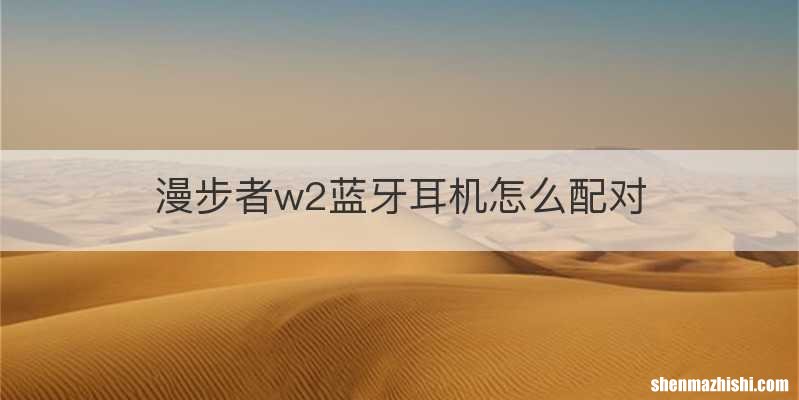 漫步者w2蓝牙耳机怎么配对