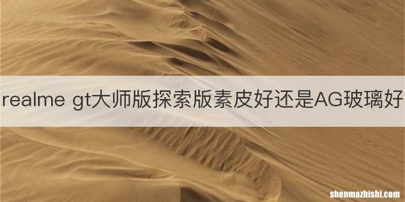 realme gt大师版探索版素皮好还是AG玻璃好