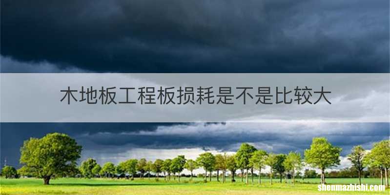 木地板工程板损耗是不是比较大