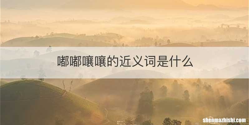 嘟嘟嚷嚷的近义词是什么