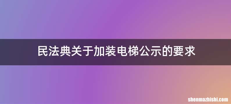 民法典关于加装电梯公示的要求