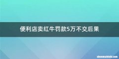 便利店卖红牛罚款5万不交后果
