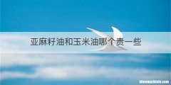 亚麻籽油和玉米油哪个贵一些