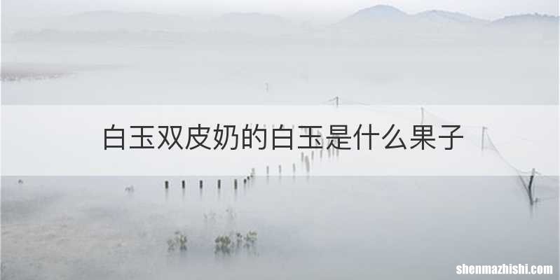 白玉双皮奶的白玉是什么果子