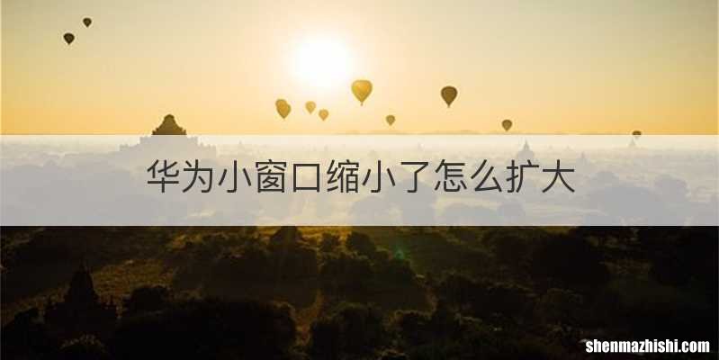 华为小窗口缩小了怎么扩大