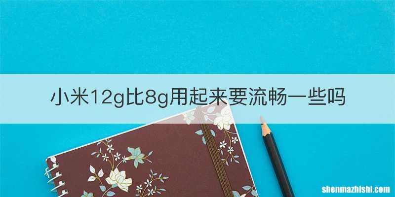 小米12g比8g用起来要流畅一些吗
